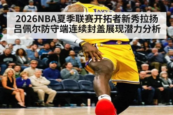 2026NBA夏季联赛开拓者新秀拉扬吕佩尔防守端连续封盖展现潜力分析