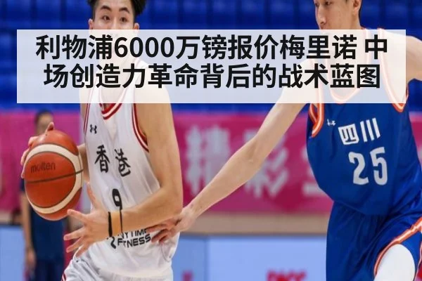利物浦6000万镑报价梅里诺 中场创造力革命背后的战术蓝图