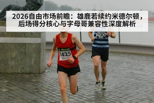 2026自由市场前瞻：雄鹿若续约米德尔顿，后场得分核心与字母哥兼容性深度解析