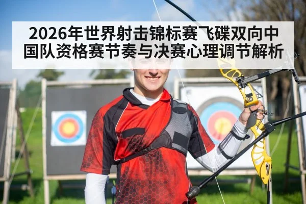 2026年世界射击锦标赛飞碟双向中国队资格赛节奏与决赛心理调节解析