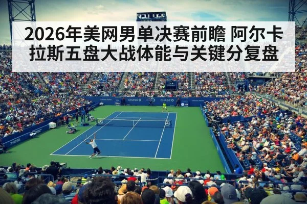 2026年美网男单决赛前瞻 阿尔卡拉斯五盘大战体能与关键分复盘